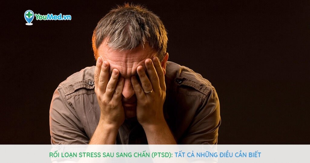 Rối loạn Stress sau sang chấn (PTSD): Tất cả những điều cần biết