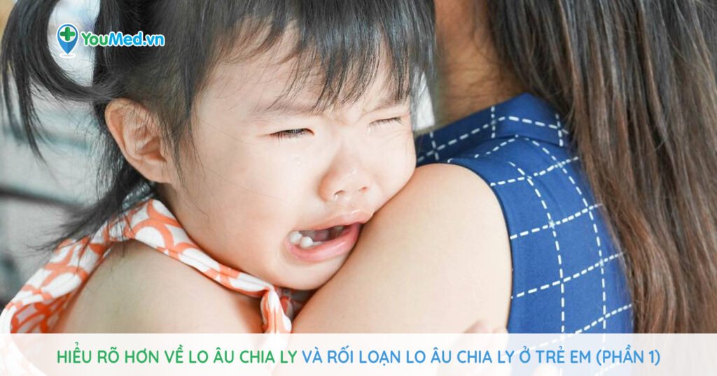Hiểu rõ hơn về lo âu chia ly và rối loạn lo âu chia ly ở trẻ em